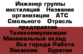 Инженер группы инсталяций › Название организации ­ АТС Смольного › Отрасль предприятия ­ Телекоммуникации › Минимальный оклад ­ 32 600 - Все города Работа » Вакансии   . Бурятия респ.